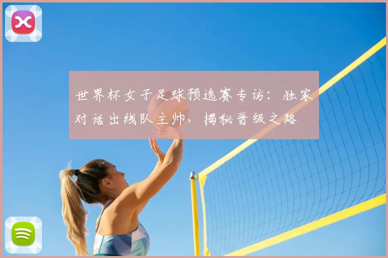 世界杯女子足球预选赛专访:独家对话出线队主帅,揭秘晋级之路