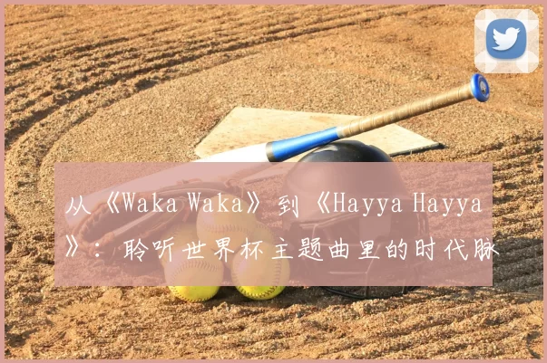 从《Waka Waka》到《Hayya Hayya》：聆听世界杯主题曲里的时代脉搏