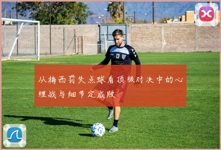 从梅西罚失点球看顶级对决中的心理战与细节定成败