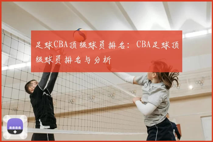 足球CBA顶级球员排名：CBA足球顶级球员排名与分析