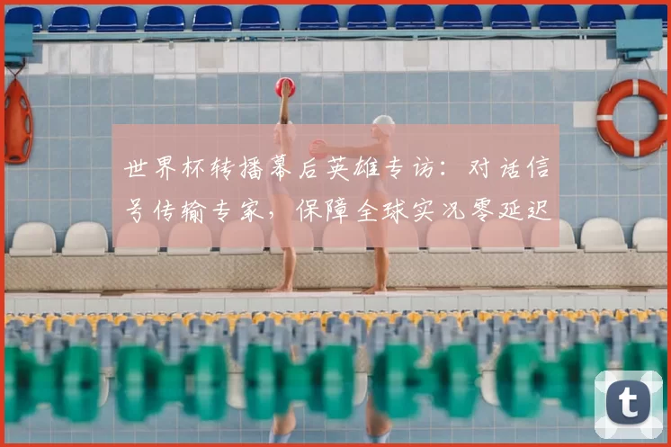 世界杯转播幕后英雄专访:对话信号传输专家,保障全球实况零延迟