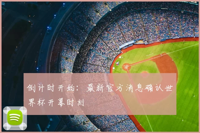 倒计时开始：最新官方消息确认世界杯开幕时刻