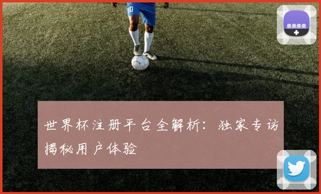 世界杯注册平台全解析：独家专访揭秘用户体验
