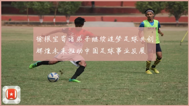 徐根宝寄语弟子继续追梦足球共创辉煌未来推动中国足球事业发展