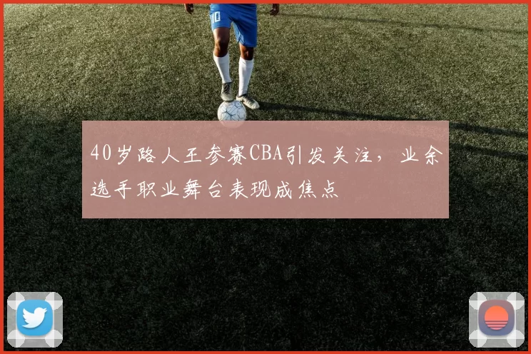 40岁路人王参赛CBA引发关注,业余选手职业舞台表现成焦点
