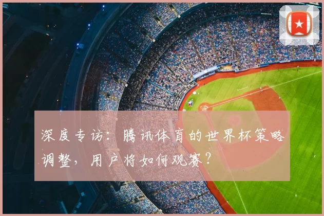 深度专访:腾讯体育的世界杯策略调整,用户将如何观赛?