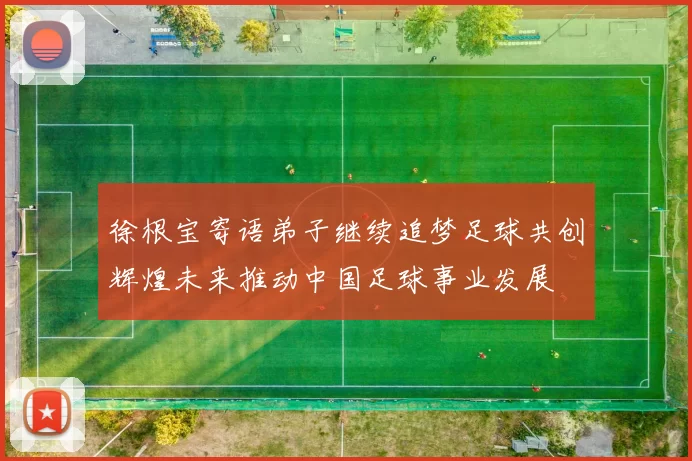 徐根宝寄语弟子继续追梦足球共创辉煌未来推动中国足球事业发展