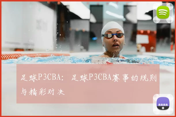 足球P3CBA:足球P3CBA赛事的规则与精彩对决