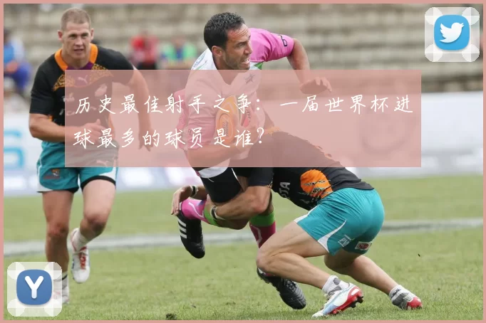 历史最佳射手之争：一届世界杯进球最多的球员是谁？