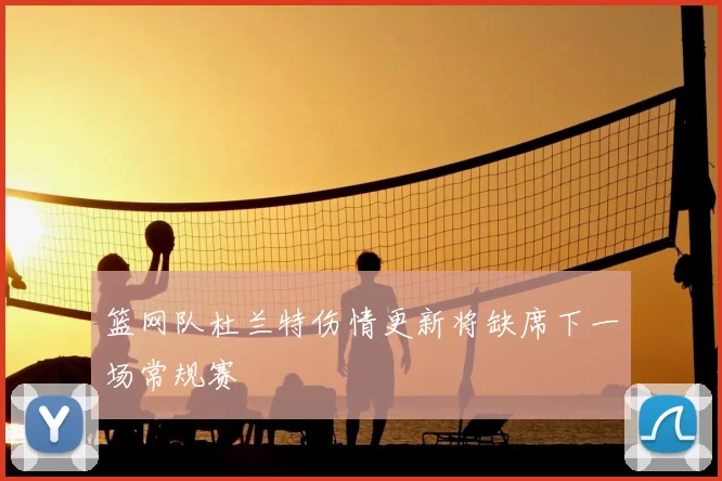 篮网队杜兰特伤情更新将缺席下一场常规赛