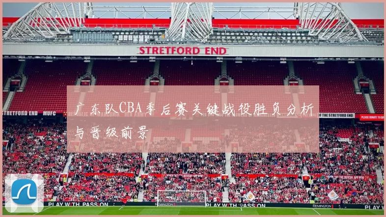 广东队CBA季后赛关键战役胜负分析与晋级前景