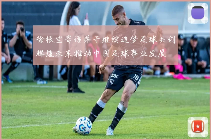徐根宝寄语弟子继续追梦足球共创辉煌未来推动中国足球事业发展