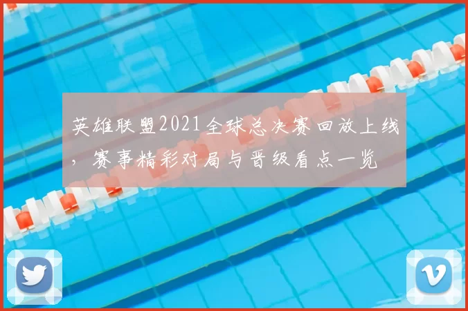 英雄联盟2021全球总决赛回放上线，赛事精彩对局与晋级看点一览