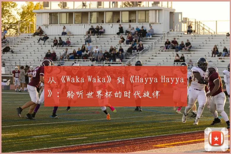 从《Waka Waka》到《Hayya Hayya》:聆听世界杯的时代旋律