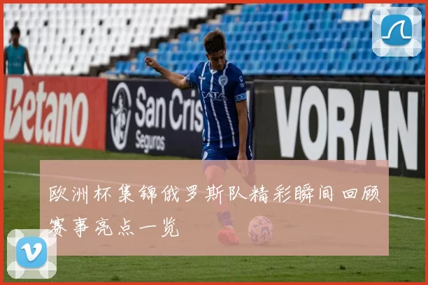 欧洲杯集锦俄罗斯队精彩瞬间回顾赛事亮点一览