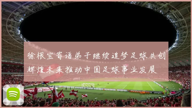 徐根宝寄语弟子继续追梦足球共创辉煌未来推动中国足球事业发展