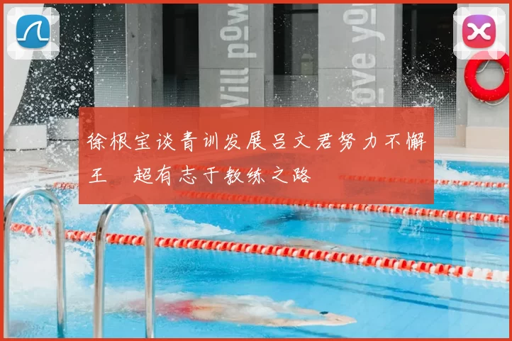 徐根宝谈青训发展吕文君努力不懈王燊超有志于教练之路