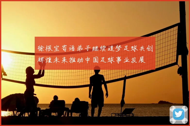 徐根宝寄语弟子继续追梦足球共创辉煌未来推动中国足球事业发展