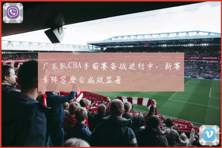 广东队CBA季前赛备战进行中,新赛季阵容磨合成效显著