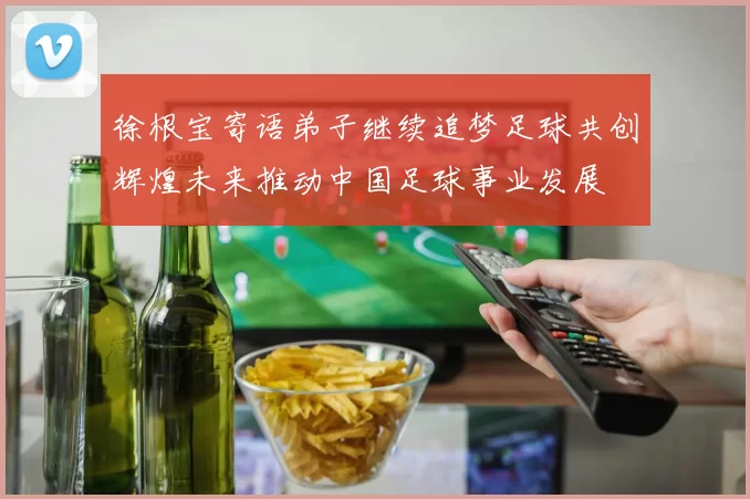 徐根宝寄语弟子继续追梦足球共创辉煌未来推动中国足球事业发展