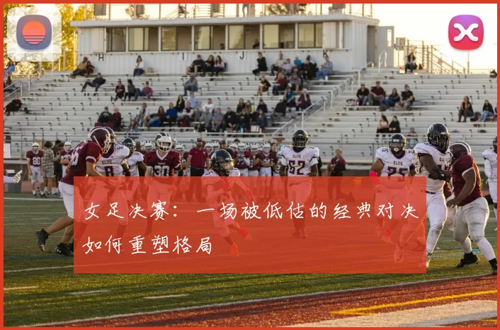 女足决赛:一场被低估的经典对决如何重塑格局