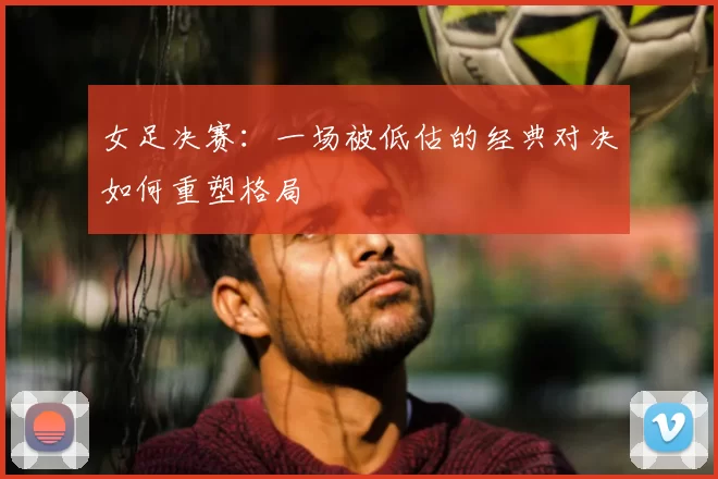 女足决赛:一场被低估的经典对决如何重塑格局