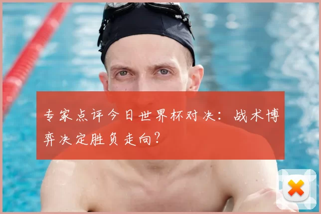 专家点评今日世界杯对决：战术博弈决定胜负走向？