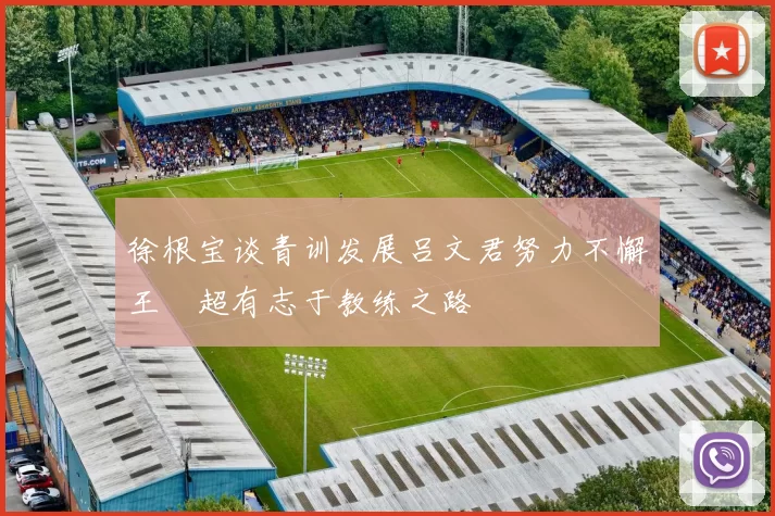 徐根宝谈青训发展吕文君努力不懈王燊超有志于教练之路