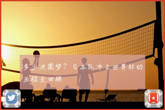 多少次圆梦?日本队冲击世界杯的历程全回顾