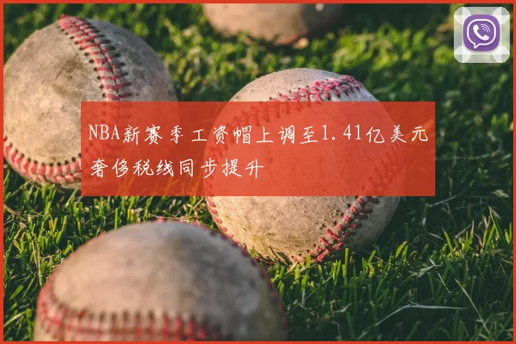 NBA新赛季工资帽上调至1.41亿美元奢侈税线同步提升
