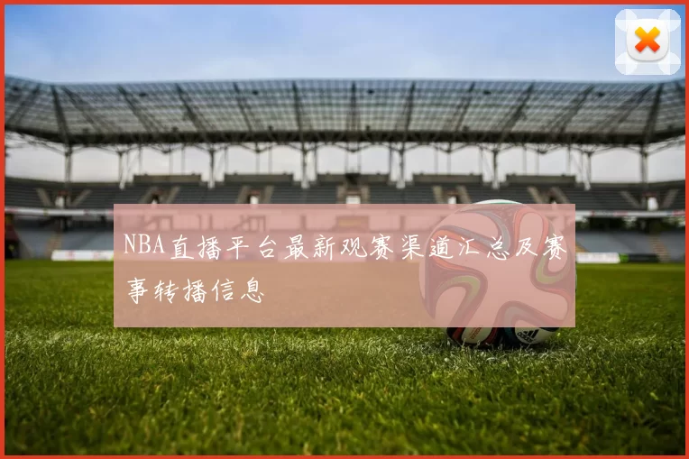 NBA直播平台最新观赛渠道汇总及赛事转播信息