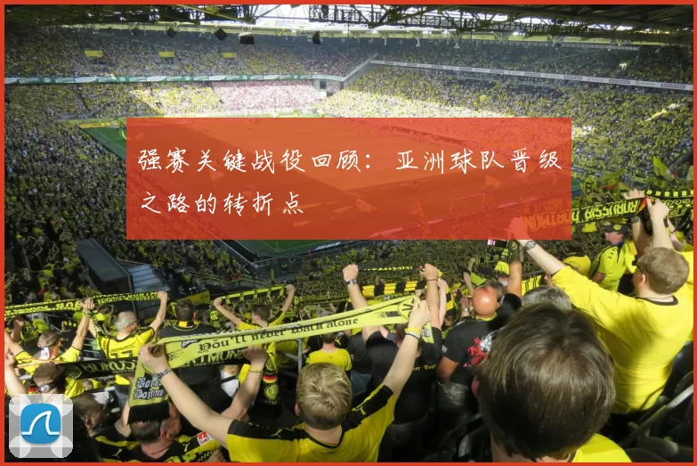 强赛关键战役回顾：亚洲球队晋级之路的转折点