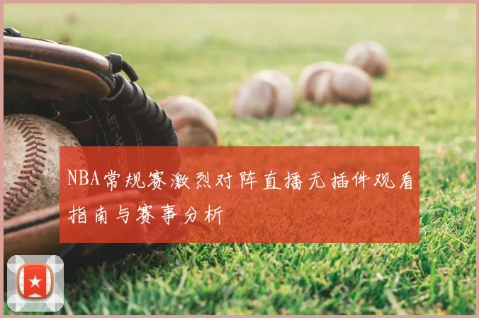 NBA常规赛激烈对阵直播无插件观看指南与赛事分析