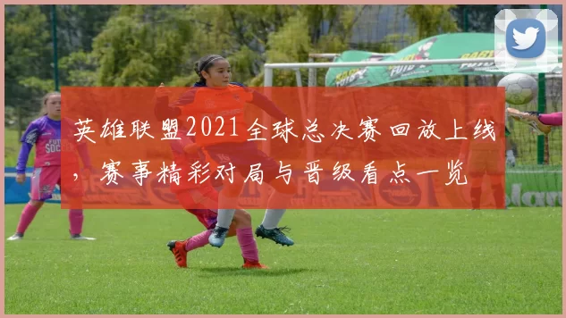 英雄联盟2021全球总决赛回放上线,赛事精彩对局与晋级看点一览