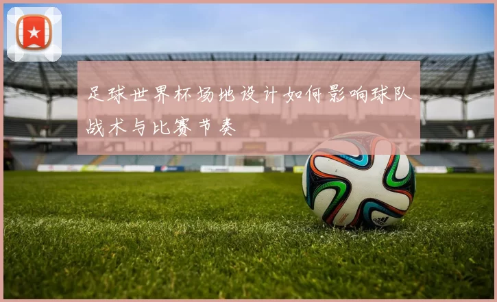 足球世界杯场地设计如何影响球队战术与比赛节奏