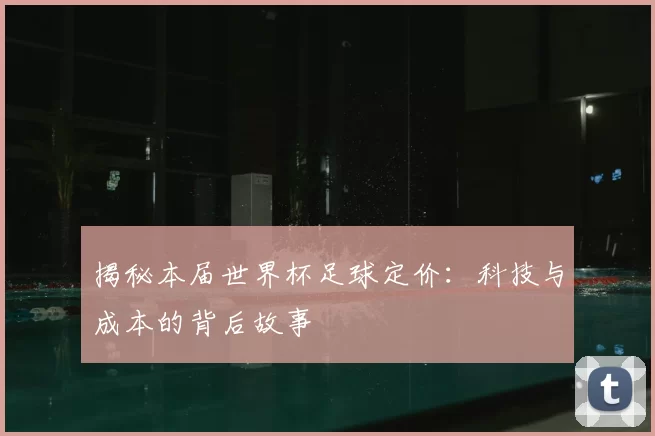 揭秘本届世界杯足球定价:科技与成本的背后故事