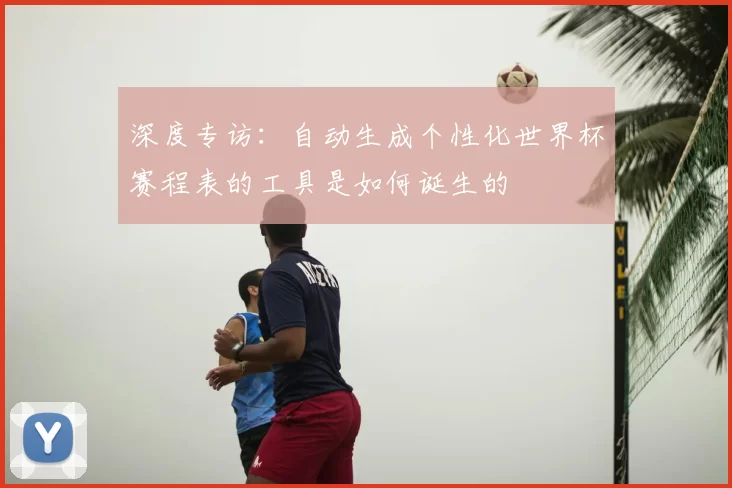 深度专访：自动生成个性化世界杯赛程表的工具是如何诞生的