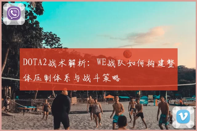DOTA2战术解析:WE战队如何构建整体压制体系与战斗策略
