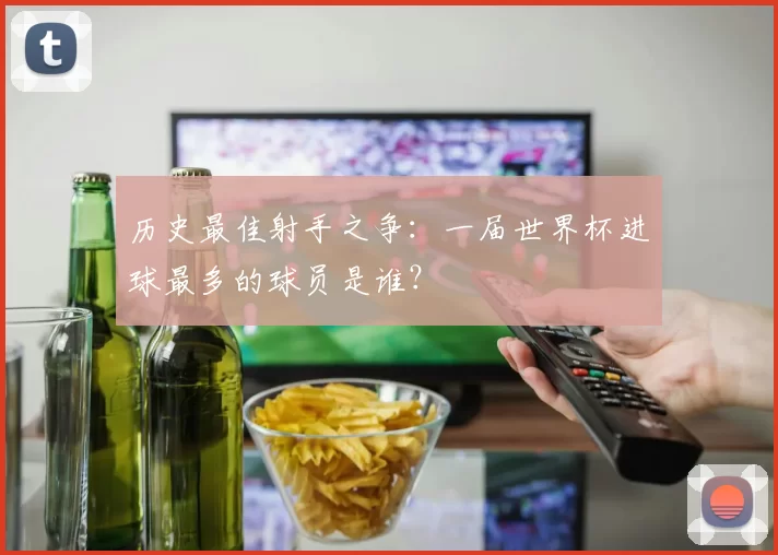历史最佳射手之争:一届世界杯进球最多的球员是谁?
