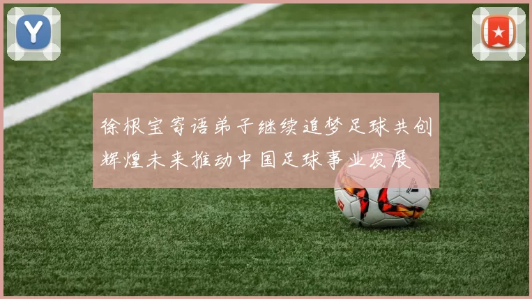 徐根宝寄语弟子继续追梦足球共创辉煌未来推动中国足球事业发展