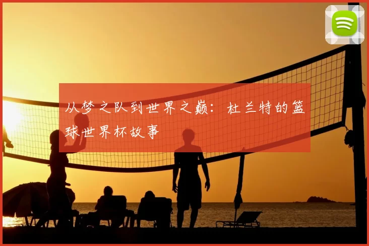 从梦之队到世界之巅：杜兰特的篮球世界杯故事