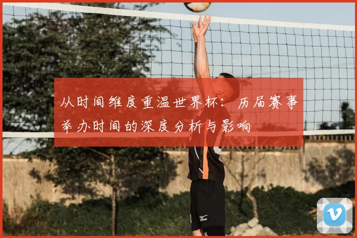 从时间维度重温世界杯：历届赛事举办时间的深度分析与影响