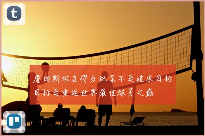 詹姆斯坦言得分纪录不是追求目标目标是重返世界最佳球员之巅