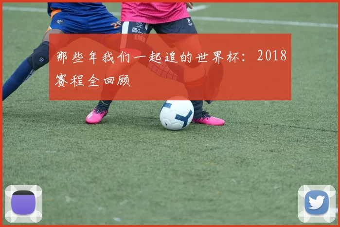 那些年我们一起追的世界杯：2018赛程全回顾