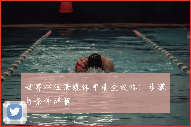世界杯注册媒体申请全攻略：步骤与条件详解