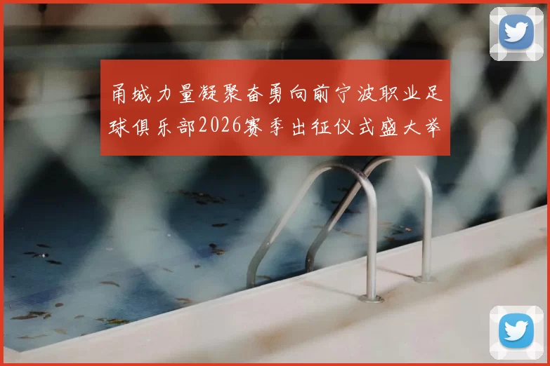 甬城力量凝聚奋勇向前宁波职业足球俱乐部2026赛季出征仪式盛大举行