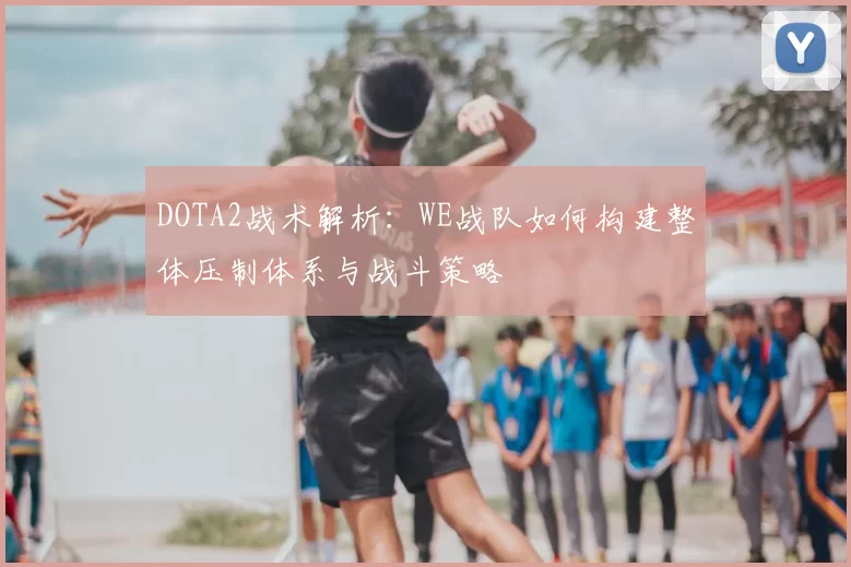 DOTA2战术解析：WE战队如何构建整体压制体系与战斗策略