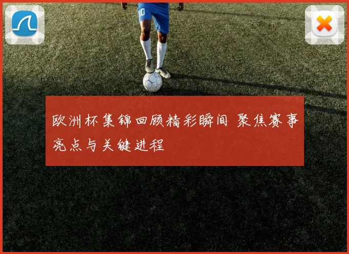 欧洲杯集锦回顾精彩瞬间 聚焦赛事亮点与关键进程