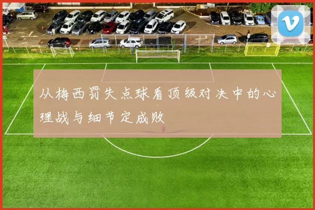 从梅西罚失点球看顶级对决中的心理战与细节定成败
