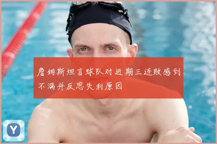 詹姆斯坦言球队对近期三连败感到不满并反思失利原因